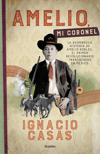 Amelio, mi coronel: La asombrosa historia de Amelio Robles, el primer revolucionario tránsgenero en México, de Casas, Ignacio. Serie Novela Histórica Editorial Grijalbo, tapa blanda en español, 2022