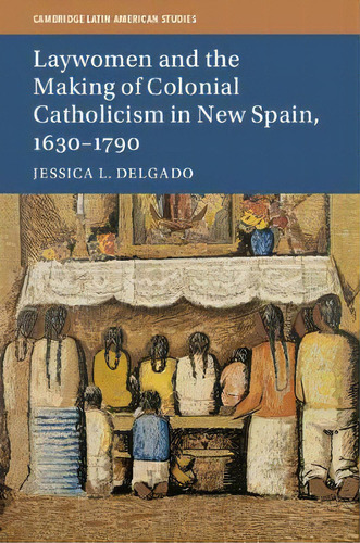 Laywomen And The Making Of Colonial Catholicism In New Spain, 1630-1790, De Jessica L. Delgado. Editorial Cambridge University Press, Tapa Blanda En Inglés