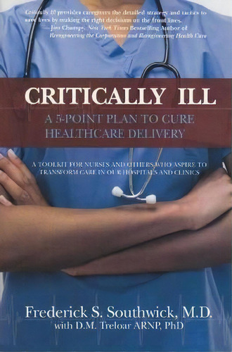 Critically Ill : A 5-point Plan To Cure Healthcare Delivery, De Frederick S. Southwick. Editorial No Limit Publishing, Tapa Blanda En Inglés