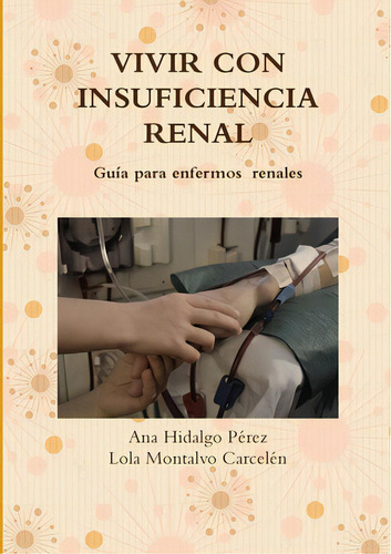 Vivir Con Insuficiencia Renal: Guía Para Enfermos Renales, De Montalvo Carcelén, Lola., Vol. 1. Editorial Lulu Pr, Tapa Blanda En Español