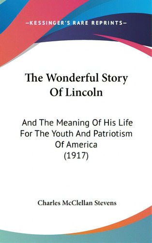 The Wonderful Story Of Lincoln: And The Meaning Of His Life For The Youth And Patriotism Of Ameri..., De Stevens, Charles Mcclellan. Editorial Kessinger Pub Llc, Tapa Dura En Inglés