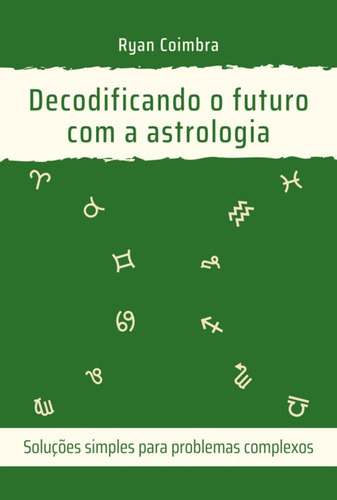 Decodificando O Futuro Com A Astrologia: Soluções Simples Para Problemas Complexos, De Ryan Coimbra. Série Não Aplicável, Vol. 1. Editora Clube De Autores, Capa Mole, Edição 1 Em Português, 2022