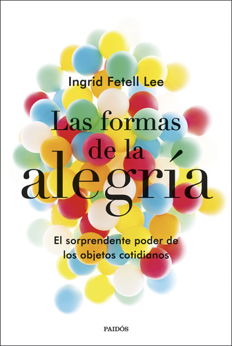 Las formas de la alegría: El sorprendente poder de los objetos cotidianos, de Fetell Lee, Ingrid. Serie Fuera de colección Editorial Paidos México, tapa blanda en español, 2019