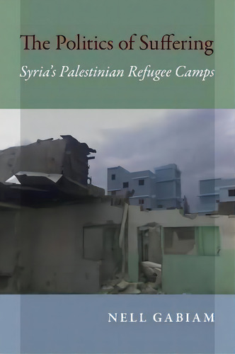 The Politics Of Suffering : Syria's Palestinian Refugee Camps, De Nell Gabiam. Editorial Indiana University Press, Tapa Blanda En Inglés