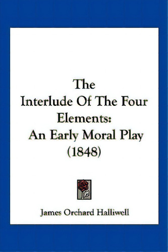 The Interlude Of The Four Elements: An Early Moral Play (1848), De Halliwell, James Orchard. Editorial Kessinger Pub Llc, Tapa Blanda En Inglés