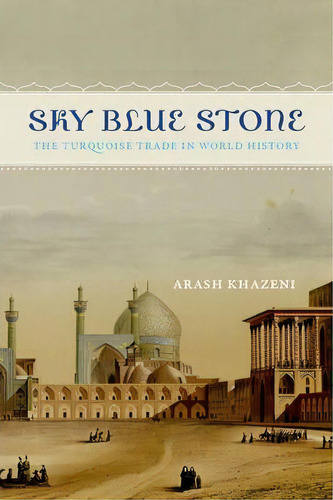 Sky Blue Stone : The Turquoise Trade In World History, De Arash Khazeni. Editorial University Of California Press, Tapa Blanda En Inglés