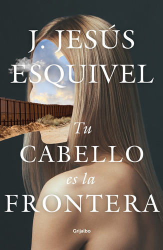 Tu cabello es la frontera, de Esquivel, J. Jesús. Ficción Editorial Grijalbo, tapa blanda en español, 2019