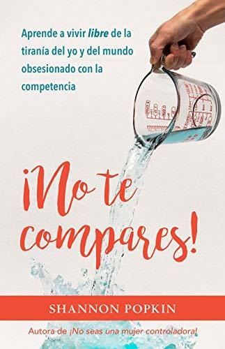 No Te Compares!: Aprende A Vivir Libre De La Tiranía Del Yo 