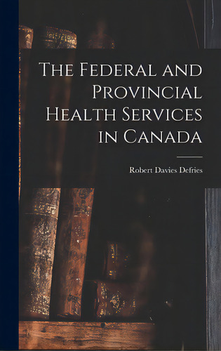The Federal And Provincial Health Services In Canada, De Defries, Robert Davies 1889-ed. Editorial Hassell Street Pr, Tapa Dura En Inglés