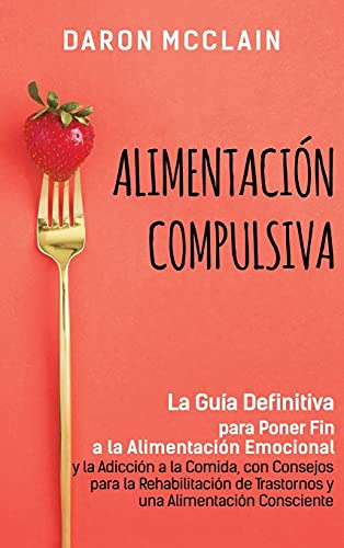 Alimentacion Compulsiva: La Guia Definitiva Para Poner Fin A