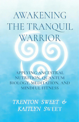 Awakening The Tranquil Warrior: Applying Ancestral Nutrition, Quantum Biology, Meditation, And Mi..., De Sweet. Editorial Bookbaby, Tapa Blanda En Inglés