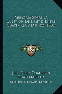 Memoria Sobre La Cuestion De Limites Entre Guatemala Y Mexico (1900), De Jefe De La Comision Guatemalteca. Editorial Kessinger Publishing, Tapa Blanda En Español