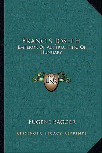 Francis Joseph : Emperor Of Austria, King Of Hungary, De Eugene Bagger. Editorial Kessinger Publishing, Tapa Blanda En Inglés