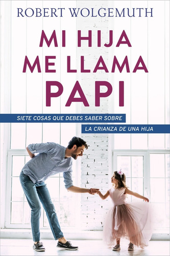 Mi hija me llama papi: Siete cosas que debes saber sobre la crianza de una hija, de Robert Wolgemuth. Editorial PORTAVOZ en español