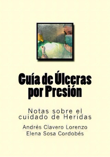 Guia De Ulceras Por Presion : Notas Sobre El Cuidado De Heridas, De Elena Sosa Cordobes. Editorial Createspace Independent Publishing Platform, Tapa Blanda En Español