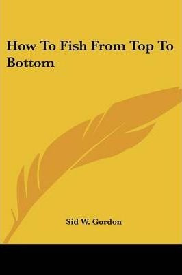 How To Fish From Top To Bottom - Sid W Gordon