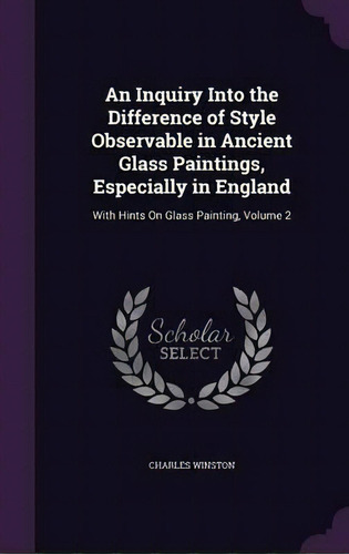 An Inquiry Into The Difference Of Style Observable In Ancient Glass Paintings, Especially In England, De Charles Winston. Editorial Palala Press, Tapa Dura En Inglés