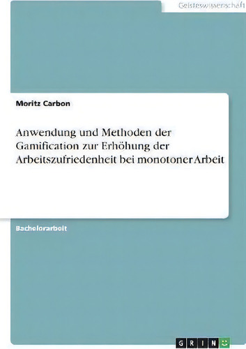 Anwendung Und Methoden Der Gamification Zur Erhoehung Der Arbeitszufriedenheit Bei Monotoner Arbeit, De Moritz Carbon., Vol. 1. Editorial Grin Verlag, Tapa Blanda En Alemán