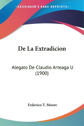 De La Extradicion: Alegato De Claudio Arteaga U (1900), De Moore, Federico T.. Editorial Kessinger Pub Llc, Tapa Blanda En Español
