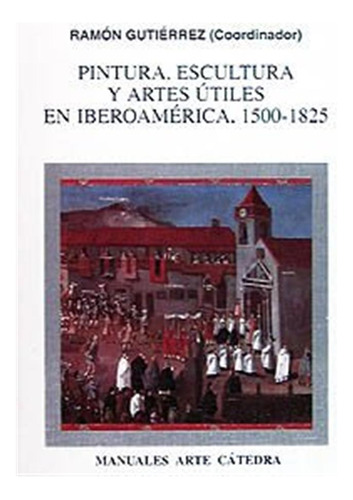 Pintura Escultura Y Artes Utiles En Iberoamerica 1500-1825 -