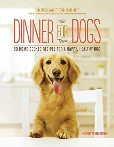 Dinner For Dogs 50 Homecooked Recipes For A Happy, Healthy D