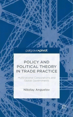 Policy And Political Theory In Trade Practice: Multinational Corporations And Global Governments, De Nikolay Anguelov., Vol. 1. Editorial Palgrave Macmillan, Tapa Dura En Inglés