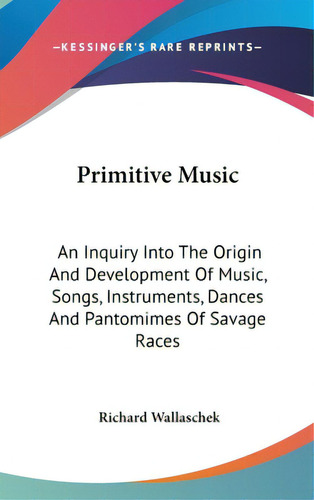 Primitive Music: An Inquiry Into The Origin And Development Of Music, Songs, Instruments, Dances ..., De Wallaschek, Richard. Editorial Kessinger Pub Llc, Tapa Dura En Inglés