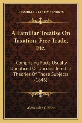 Libro A Familiar Treatise On Taxation, Free Trade, Etc. :...