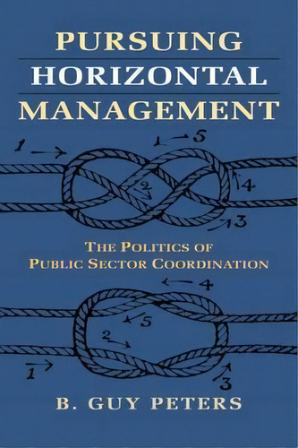 Pursuing Horizontal Management : The Politics Of Public Sector Coordination, De B. Guy Peters. Editorial University Press Of Kansas, Tapa Blanda En Inglés