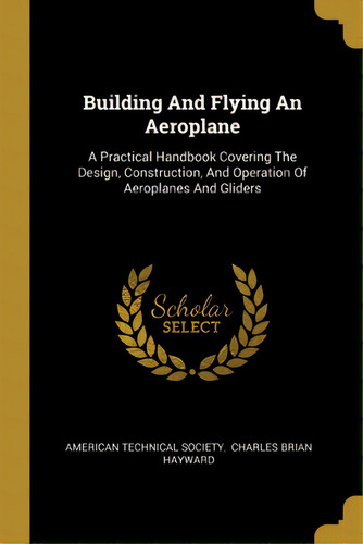 Building And Flying An Aeroplane: A Practical Handbook Covering The Design, Construction, And Ope..., De Society, American Technical. Editorial Wentworth Pr, Tapa Blanda En Inglés