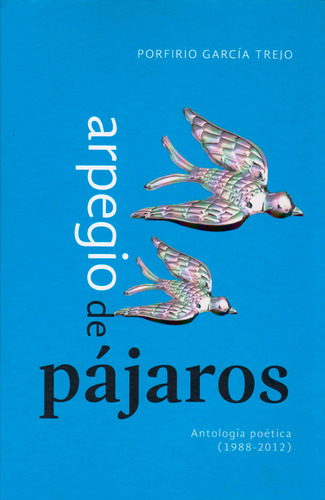 Arpegio de pájaros Antología poética (1988 - 2012), de Porfirio García Trejo. Serie 6074952872, vol. 1. Editorial Ediciones y Distribuciones Dipon Ltda., tapa dura, edición 2013 en español, 2013