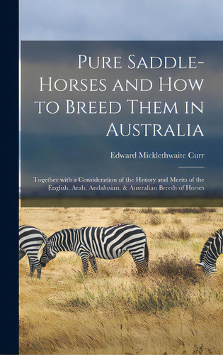 Pure Saddle-horses And How To Breed Them In Australia: Together With A Consideration Of The Histo..., De Curr, Edward Micklethwaite 1820-1889. Editorial Legare Street Pr, Tapa Dura En Inglés