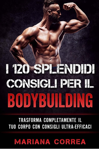 Libro: I 120 Splendidi Consigli Per Il Bodybuilding: Trasfor