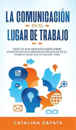 La Comunicacion En El Lugar De Trabajo : Todo Lo Que Necesita Saber Sobre Estrategias De Comunica..., De Catalina Zapata. Editorial Crecimiento De Autoayuda, Tapa Dura En Español