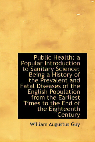 Public Health: A Popular Introduction To Sanitary Science: Being A History Of The Prevalent And Fata, De Guy, William Augustus. Editorial Bibliobazaar, Tapa Dura En Inglés
