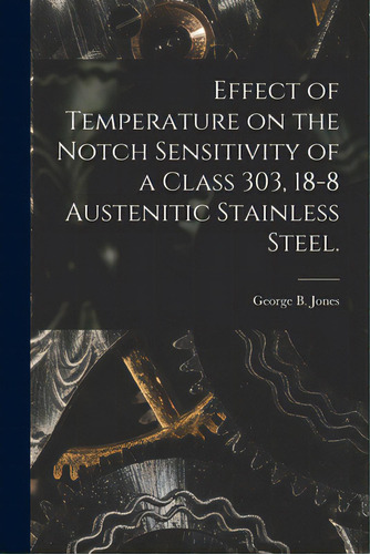 Effect Of Temperature On The Notch Sensitivity Of A Class 303, 18-8 Austenitic Stainless Steel., De Jones, George B.. Editorial Hassell Street Pr, Tapa Blanda En Inglés