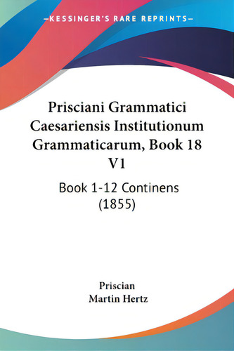 Prisciani Grammatici Caesariensis Institutionum Grammaticarum, Book 18 V1: Book 1-12 Continens (1..., De Priscian. Editorial Kessinger Pub Llc, Tapa Blanda En Inglés