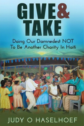 Give & Take : Doing Our Damnedest Not To Be Another Charity In Haiti, De Judy O Haselhoef. Editorial Jetlaunch, Tapa Blanda En Inglés