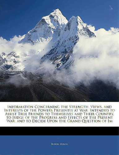 Information Concerning The Strength, Views, And Interests Of The Powers Presently At War: Intende..., De Heron, Robert. Editorial Nabu Pr, Tapa Blanda En Inglés