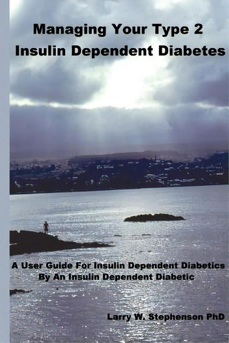 Managing Your Type 2 Insulin Dependent Diabetes: A User Guide For Insulin Dependent Diabetics By ..., De Stephenson, Larry W.. Editorial Authorhouse, Tapa Blanda En Inglés