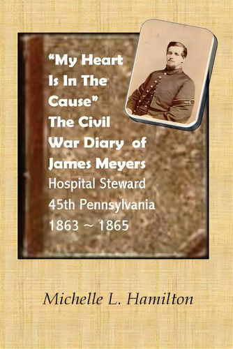  My Heart Is In The Cause  ...: The Civil War Diaries Of Private James A. Meyers, 45th Pa Volunteers, De Hamilton, Michelle L.. Editorial Vanderblumen Pubn, Tapa Blanda En Inglés