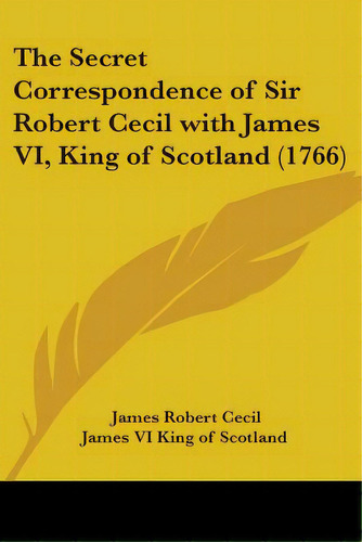 The Secret Correspondence Of Sir Robert Cecil With James Vi, King Of Scotland (1766), De Robert Cecil, James. Editorial Kessinger Pub Llc, Tapa Blanda En Inglés