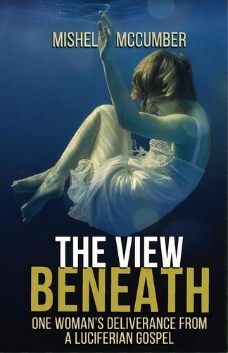 The View Beneath : One Woman's Deliverance From The Luciferian Gospel, De Mishel Mccumber. Editorial Mighty Roar Media, Tapa Blanda En Inglés