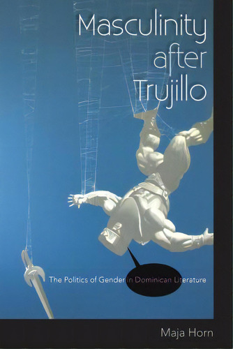 Masculinity After Trujillo: The Politics Of Gender In Dominican Literature, De Horn, Maja. Editorial Univ Pr Of Florida, Tapa Blanda En Inglés