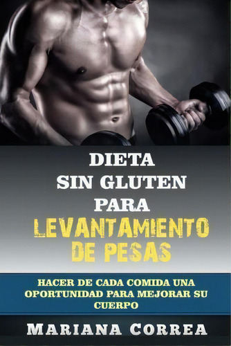 Dieta Sin Gluten Para Levantamiento De Pesas : Hacer De Cada Comida Una Oportunidad Para Mejorar ..., De Mariana Correa. Editorial Createspace Independent Publishing Platform, Tapa Blanda En Español