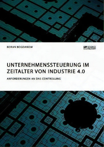 Unternehmenssteuerung Im Zeitalter Von Industrie 4.0. Anforderungen An Das Controlling, De Boran Bogdanow., Vol. 1. Editorial Science Factory, Tapa Blanda En Alemán