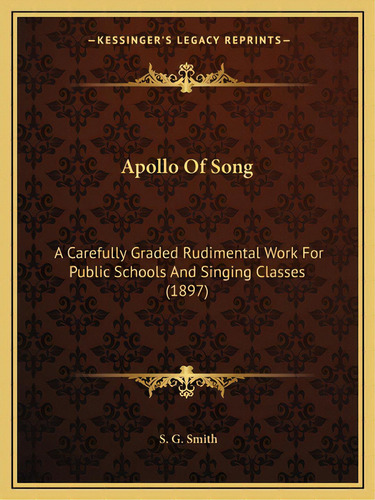 Apollo Of Song: A Carefully Graded Rudimental Work For Public Schools And Singing Classes (1897), De Smith, S. G.. Editorial Kessinger Pub Llc, Tapa Blanda En Inglés