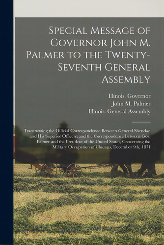 Special Message Of Governor John M. Palmer To The Twenty-seventh General Assembly: Transmitting T..., De Illinois Governor (1869-1873 Palmer). Editorial Legare Street Pr, Tapa Blanda En Inglés