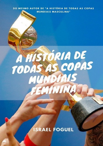 A História De Todas As Copas Mundiais Feminina, De Israel Foguel. Série Não Aplicável, Vol. 1. Editora Clube De Autores, Capa Mole, Edição 1 Em Português, 2019