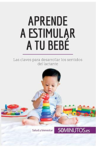 Aprende A Estimular A Tu Bebe: Las Claves Para Desarrollar L